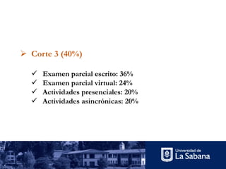 Ø Corte 3 (40%)
ü Examen parcial escrito: 36%
ü Examen parcial virtual: 24%
ü Actividades presenciales: 20%
ü Actividades asincrónicas: 20%
 
