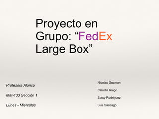 Profesora Alonso
Mat-133 Sección 1
Lunes - Miércoles
Proyecto en
Grupo: “FedEx
Large Box”
Nicolas Guzman
Claudia Riego
Stacy Rodriguez
Luis Santiago
 