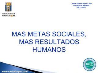 Carlos Alberto Bayer Cano
                 Concejal de Medellín
                      2012 - 2015




MAS METAS SOCIALES,
 MAS RESULTADOS
     HUMANOS
 
