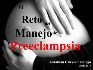 Preeclampsia
Reto
de
del
la
Jonathan Estévez Santiago
Junio 2015
.
Manejo
El
 