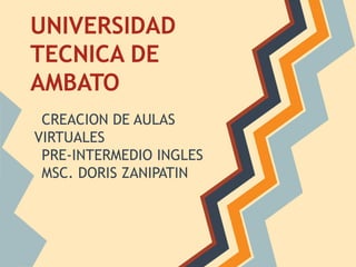 UNIVERSIDAD
TECNICA DE
AMBATO
 CREACION DE AULAS
VIRTUALES
 PRE-INTERMEDIO INGLES
 MSC. DORIS ZANIPATIN
 