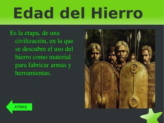 Edad del Hierro Es la etapa, de una civilización, en la que se descubre el uso del hierro como material para fabricar armas y herramientas. ATRAS