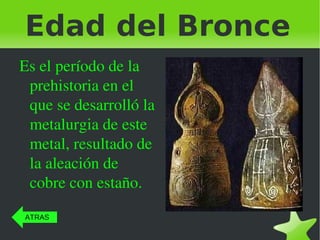 Edad del Bronce Es el período de la prehistoria en el que se desarrolló la metalurgia de este metal, resultado de la aleación de cobre con estaño. ATRAS