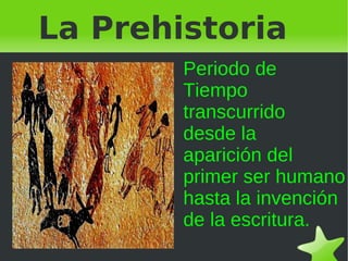 La Prehistoria Periodo de  Tiempo  transcurrido  desde la  aparición del primer ser humano hasta la invención de la escritura. 