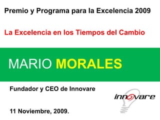 Premio y Programa para la Excelencia 2009


La Excelencia en los Tiempos del Cambio



 MARIO MORALES
 Fundador y CEO de Innovare


 11 Noviembre, 2009.
 
