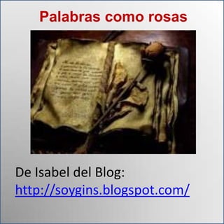 Palabras como rosas




De Isabel del Blog:
http://soygins.blogspot.com/
 