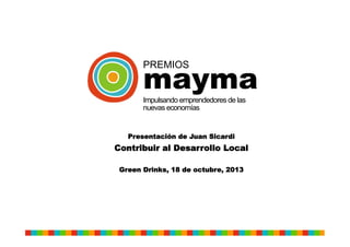mayma
PREMIOS

Impulsando emprendedores de las
nuevas economías

Presentación de Juan Sicardi

Contribuir al Desarrollo Local
Green Drinks, 18 de octubre, 2013

 