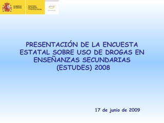 PRESENTACIÓN DE LA ENCUESTA ESTATAL SOBRE USO DE DROGAS EN ENSEÑANZAS SECUNDARIAS  (ESTUDES) 2008 17 de junio de 2009 