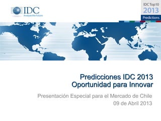 Predicciones IDC 2013
             Oportunidad para Innovar
Presentación Especial para el Mercado de Chile
                               09 de Abril 2013
 