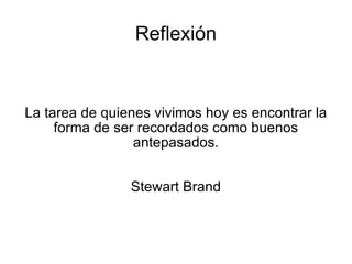Reflexión La tarea de quienes vivimos hoy es encontrar la forma de ser recordados como buenos antepasados. Stewart Brand 