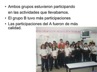 Ambos grupos estuvieron participando en las actividades que llevabamos. El grupo B tuvo más participaciones Las participaciones del A fueron de más calidad. 