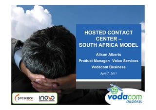 HOSTED CONTACT
         CENTER –
    SOUTH AFRICA MODEL
            Alison Alberts
    Product Manager: Voice Services
          Vodacom Business
               April 7, 2011




1
 