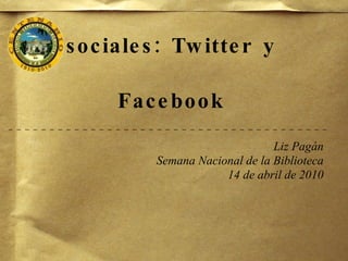 Presencia en redes sociales:
   Twitter y Facebook
                                  Liz Pagán
            Semana Nacional de la Biblioteca
                        14 de abril de 2010
 