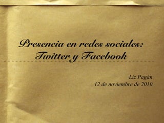 Presencia en redes sociales:
Twitter y Facebook
Liz Pagán
12 de noviembre de 2010
 
