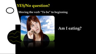 YES/No question?
Moving the verb “To be” to beginning

Am I eating?

 