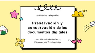 Preservación y
conservación de los
documentos digitales
Luisa Alejandra Peña Garcia
Eliana Andrea Toro Londoño
Universidad del Quindio
 