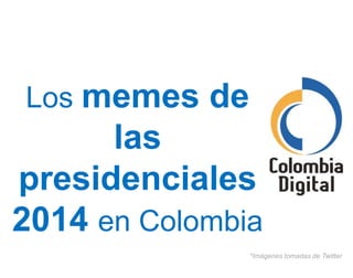 Los memes de
Las Elecciones
Presidenciales
2014 en Colombia
*Imágenes tomadas de Twitter
 