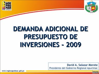 David A. Salazar Morote Presidente del Gobierno Regional Apurimac DEMANDA ADICIONAL DE PRESUPUESTO DE INVERSIONES - 2009 