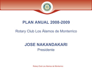 PLAN ANUAL   2008-2009 Rotary Club Los Álamos de Monterrico JOSE NAKANDAKARI Presidente 