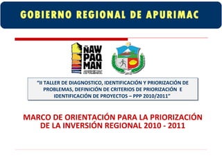 GOBIERNO REGIONAL DE APURIMAC “ II TALLER DE DIAGNOSTICO, IDENTIFICACIÓN Y PRIORIZACIÓN DE PROBLEMAS, DEFINICIÓN DE CRITERIOS DE PRIORIZACIÓN  E IDENTIFICACIÓN DE PROYECTOS – PPP 2010/2011”  MARCO DE ORIENTACIÓN PARA LA PRIORIZACIÓN DE LA INVERSIÓN REGIONAL 2010 - 2011 
