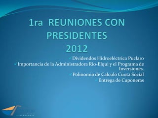 Dividendos Hidroeléctrica Puclaro
Importancia de la Administradora Rio-Elqui y el Programa de
                                               Inversiones.
                         Polinomio de Calculo Cuota Social
                                    Entrega de Cuponeras
 