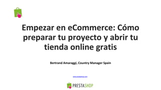 Empezar en eCommerce: Cómo
preparar tu proyecto y abrir tu
tienda online gratis
Bertrand Amaraggi, Country Manager Spain
www.prestashop.com
 
