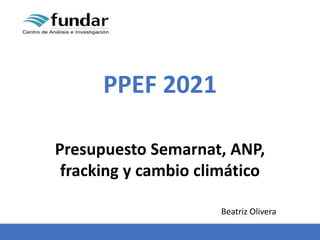 Beatriz Olivera
1
PPEF 2021
Presupuesto Semarnat, ANP,
fracking y cambio climático
25/09/2019
 