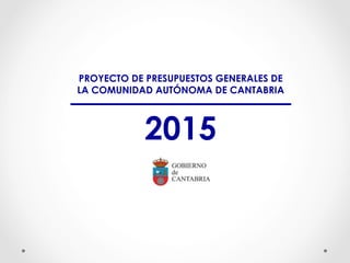 PROYECTO DE PRESUPUESTOS GENERALES DE 
LA COMUNIDAD AUTÓNOMA DE CANTABRIA 
2015 
 