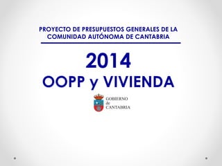 PROYECTO DE PRESUPUESTOS GENERALES DE LA
COMUNIDAD AUTÓNOMA DE CANTABRIA

2014

OOPP y VIVIENDA

 