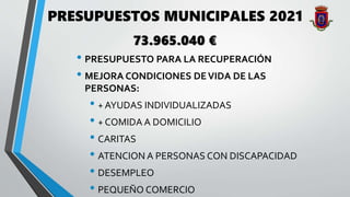 PRESUPUESTOS MUNICIPALES 2021
• PRESUPUESTO PARA LA RECUPERACIÓN
• MEJORA CONDICIONES DEVIDA DE LAS
PERSONAS:
• + AYUDAS INDIVIDUALIZADAS
• + COMIDA A DOMICILIO
• CARITAS
• ATENCION A PERSONAS CON DISCAPACIDAD
• DESEMPLEO
• PEQUEÑO COMERCIO
73.965.040 €
 