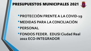 PRESUPUESTOS MUNICIPALES 2021
•PROTECCIÓN FRENTE A LA COVID-19
•MEDIDAS PARA LA CONCILIACIÓN
•PERSONAL
•FONDOS FEDER. EDUSI Ciudad Real
2022 ECO-INTEGRADOR
 