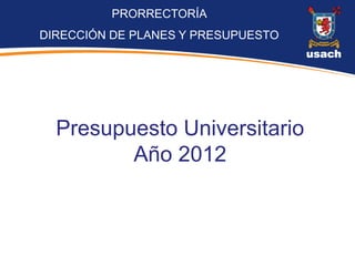 PRORRECTORÍA
DIRECCIÓN DE PLANES Y PRESUPUESTO




  Presupuesto Universitario
         Año 2012
 