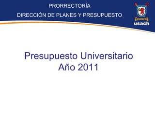 PRORRECTORÍA
DIRECCIÓN DE PLANES Y PRESUPUESTO




  Presupuesto Universitario
         Año 2011
 