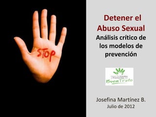 Detener el
Abuso Sexual
Análisis crítico de
los modelos de
prevención
Josefina Martínez B.
Julio de 2012
 