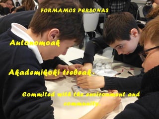 FORMAMOS PERSONAS
Autonomoak Críticas
Akademikoki trebeak.
Commited with the environment and
community.
 