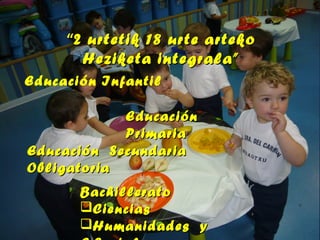 ““2 urtetik 18 urte arteko2 urtetik 18 urte arteko
Heziketa integrala”Heziketa integrala”
Educación Infantil
EducaciónEducación
PrimariaPrimaria
Educación SecundariaEducación Secundaria
ObligatoriaObligatoria
BachilleratoBachillerato
CienciasCiencias
Humanidades yHumanidades y
 