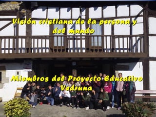 Visión cristiana de la persona yVisión cristiana de la persona y
del mundodel mundo
Miembros del Proyecto EducativoMiembros del Proyecto Educativo
VedrunaVedruna
 