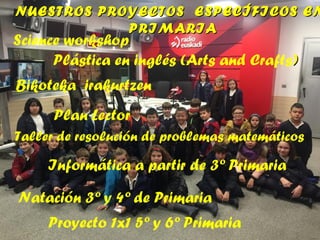 NUESTROS PROYECTOS ESPECÍFICOS ENNUESTROS PROYECTOS ESPECÍFICOS EN
PRIMARIAPRIMARIA
Science workshop
Plástica en inglés (Arts and Crafts))
Bikoteka irakurtzen
Plan Lector
Taller de resolución de problemas matemáticos
Informática a partir de 3º Primaria
Natación 3º y 4º de Primaria
Proyecto 1x1 5º y 6º Primaria
 