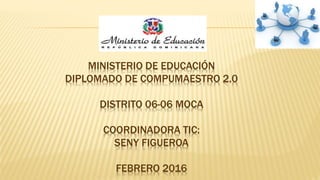 MINISTERIO DE EDUCACIÓN
DIPLOMADO DE COMPUMAESTRO 2.0
DISTRITO 06-06 MOCA
COORDINADORA TIC:
SENY FIGUEROA
FEBRERO 2016
 
