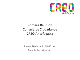Primera Reunión
Consejeros Ciudadanos
CREO Antofagasta
Jueves 20 de Junio 18:00 hrs
Área de Participación
 