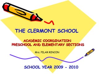 ACADEMIC COORDINATION  PRESCHOOL AND ELEMENTARY SECTIONS THE CLERMONT SCHOOL  SCHOOL YEAR 2009 - 2010 Mrs. PILAR RINCON 