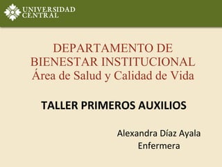 DEPARTAMENTO DE BIENESTAR INSTITUCIONAL Área de Salud y Calidad de Vida TALLER PRIMEROS AUXILIOS Alexandra Díaz Ayala Enfermera 