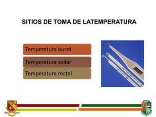 SITIOS DE TOMA DE LATEMPERATURA
Temperatura bucal
Temperatura axilar
Temperatura rectal
 