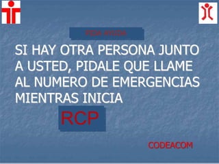 PIDA AYUDA
RCP
SI HAY OTRA PERSONA JUNTO
A USTED, PIDALE QUE LLAME
AL NUMERO DE EMERGENCIAS
MIENTRAS INICIA
CODEACOM
 
