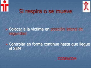  Colocar a la victima en posición lateral de
seguridad
 Controlar en forma continua hasta que llegue
el SEM
Si respira o se mueve
CODEACOM
 