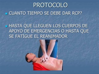 PROTOCOLO
 CUANTO TIEMPO SE DEBE DAR RCP?
 HASTA QUE LLEGUEN LOS CUERPOS DE
APOYO DE EMERGENCIAS O HASTA QUE
SE FATIGUE EL REANIMADOR
 