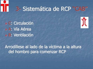 3- Sistemática de RCP “CAB”
 C: Circulación
 A: Vía Aérea
 B: Ventilación
Arrodíllese al lado de la víctima a la altura
del hombro para comenzar RCP
 