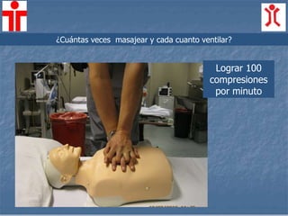 ¿Cuántas veces masajear y cada cuanto ventilar?
Lograr 100
compresiones
por minuto
 
