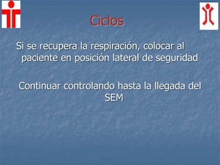 Ciclos
Si se recupera la respiración, colocar al
paciente en posición lateral de seguridad
Continuar controlando hasta la llegada del
SEM
 
