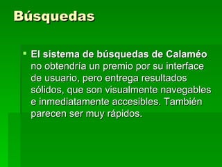 Búsquedas El sistema de búsquedas de Calaméo  no obtendría un premio por su interface de usuario, pero entrega resultados sólidos, que son visualmente navegables e inmediatamente accesibles. También parecen ser muy rápidos.  